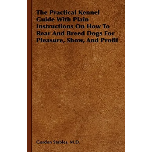 The Practical Kennel Guide With Plain Instructions On How To Rear And Breed Dogs For Pleasure, Show, And Profit - Hardcover