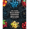 The Alaska Wild Berry Cookbook: Homestyle Recipes from the Far North, Revised Edition - Paperback