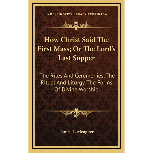How Christ Said The First Mass; Or The Lord's Last Supper: The Rites And Ceremonies, The Ritual And Liturgy, The Forms Of Divine Worship - Hardcover