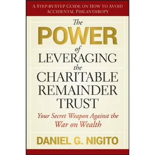 The Power of Leveraging the Charitable Remainder Trust: Your Secret Weapon Against the War on Wealth - Hardcover