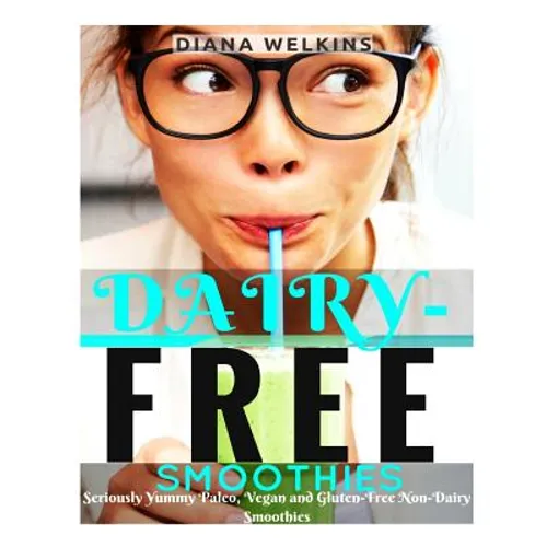 Dairy-Free Smoothies: Seriously Yummy Paleo, Vegan, and Gluten-Free Non-Dairy Smoothies - Paperback