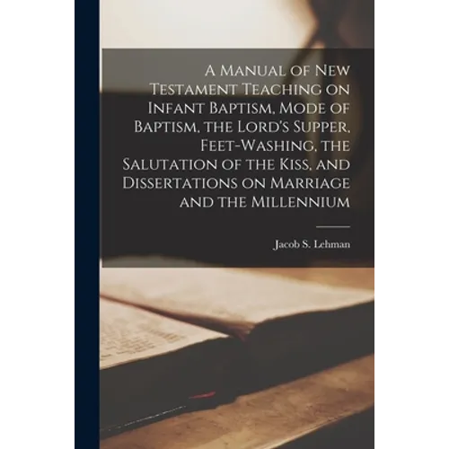 A Manual of New Testament Teaching on Infant Baptism, Mode of Baptism, the Lord's Supper, Feet-washing, the Salutation of the Kiss, and Dissertations - Paperback