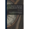 Knots, Splices and Rope Work: a Practical Treatise Giving Complete and Simple Directions for Making All the Most Useful and Ornamental Knots in Comm - Hardcover