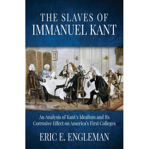 The Slaves of Immanuel Kant: An Analysis of Kant's Idealism and Its Corrosive Effect on America's First Colleges - Hardcover