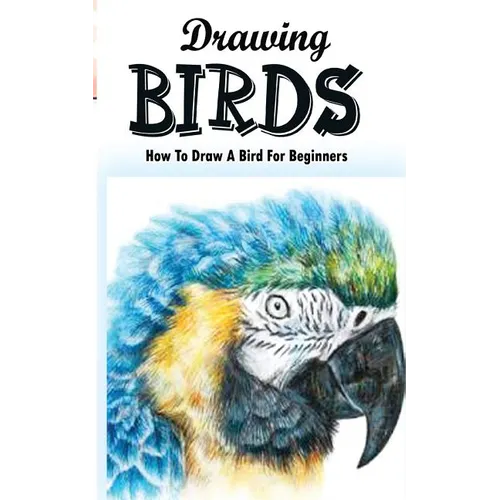 Drawing Birds: How To Draw A Bird For Beginners: How To Draw Birds Step By Step Guided Book - Paperback