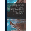 Incidents of Travel in Central America, Chiapas, and Yucatan - Paperback