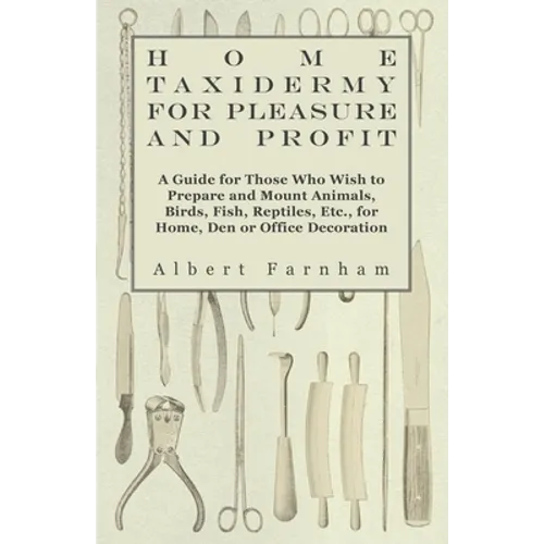 Home Taxidermy for Pleasure and Profit - A Guide for Those Who Wish to Prepare and Mount Animals, Birds, Fish, Reptiles, Etc., for Home, Den or Office - Hardcover