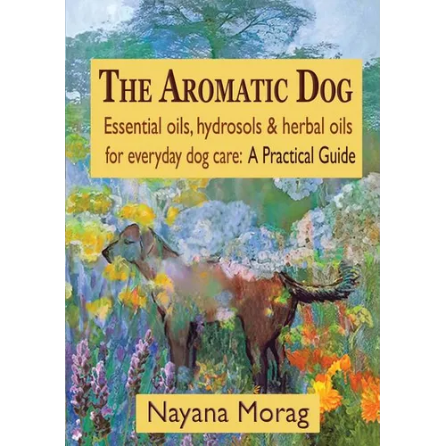 The Aromatic Dog - Essential oils, hydrosols, & herbal oils for everyday dog care: A Practical Guide - Paperback