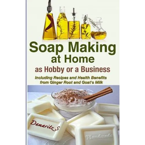 Soap Making At Home As a Hobby or a Business: Including Recipes and Health Benefits from Ginger Root and Goat's Milk - Paperback