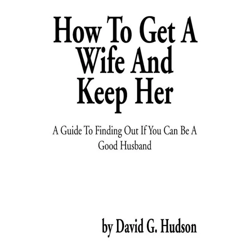 How to Get a Wife and Keep Her: A Guide to Finding Out If You Can Be a Good Husband - Paperback