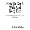 How to Get a Wife and Keep Her: A Guide to Finding Out If You Can Be a Good Husband - Paperback