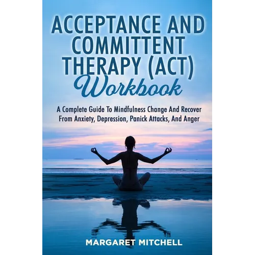 Acceptance and Committent Therapy (Act) Workbook: A Complete Guide to Mindfulness Change and Recover from Anxiety, Depression, Panick Attacks, and Ang - Paperback