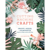 Cutting Machine Crafts with Your Cricut, Sizzix, or Silhouette: Die Cutting Machine Projects to Make with 60 SVG Files - Paperback