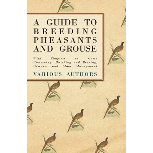 A Guide to Breeding Pheasants and Grouse - With Chapters on Game Preserving, Hatching and Rearing, Diseases and Moor Management - Paperback