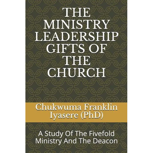 The Ministry Leadership Gifts of the Church: A Study Of The Fivefold Ministry And The Deacon - Paperback