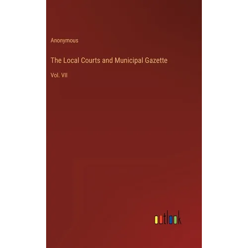 The Local Courts and Municipal Gazette: Vol. VII - Hardcover