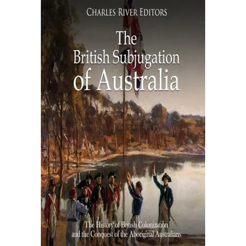 The British Subjugation of Australia: The History of British Colonization and the Conquest of the Aboriginal Australians - Paperback