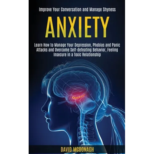 Anxiety: Learn How to Manage Your Depression, Phobias and Panic Attacks and Overcome Self-defeating Behavior, Feeling Insecure in a Toxic Relationship - Paperback