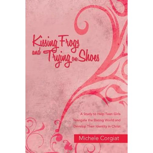 Kissing Frogs and Trying on Shoes: A Study to Help Teen Girls Navigate the Dating World and Develop Their Identity in Christ - Paperback