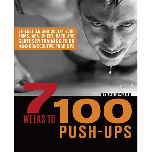 7 Weeks to 100 Push-Ups: Strengthen and Sculpt Your Arms, Abs, Chest, Back and Glutes by Training to Do 100 Consecutive Push- - Paperback