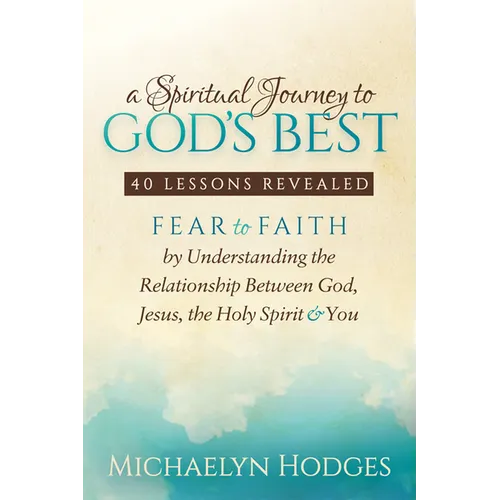 A Spiritual Journey to God's Best: Fear to Faith by Understanding the Relationship Between God, Jesus, the Holy Spirit and You - Paperback
