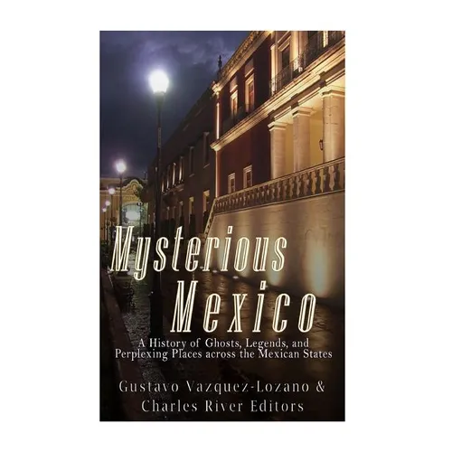 Mysterious Mexico: A History of Ghosts, Legends, and Perplexing Places across the Mexican States - Paperback