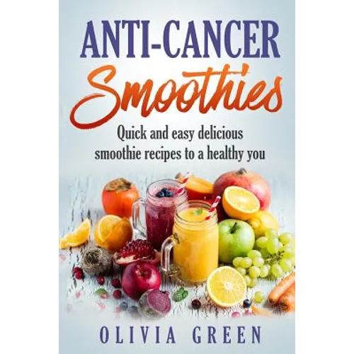 Anti Cancer Smoothies: Quick and easy delicious smoothie recipes to a healthy you - Paperback