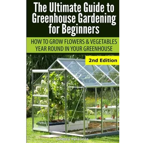 Ultimate Guide To Greenhouse Gardening for Beginners: How to Grow Flowers and Vegetables Year-Round In Your Greenhouse - Paperback