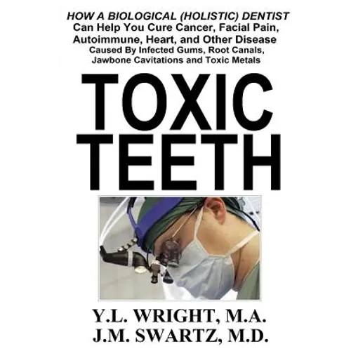 Toxic Teeth: How a Biological (Holistic) Dentist Can Help You Cure Cancer, Facial Pain, Autoimmune, Heart, and Other Disease Caused By Infected Gums, - Paperback