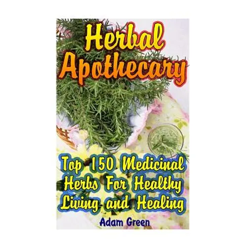 Herbal Apothecary: Top 150 Medicinal Herbs For Healthy Living and Healing - Paperback