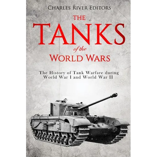 The Tanks of the World Wars: The History of Tank Warfare during World War I and World War II - Paperback