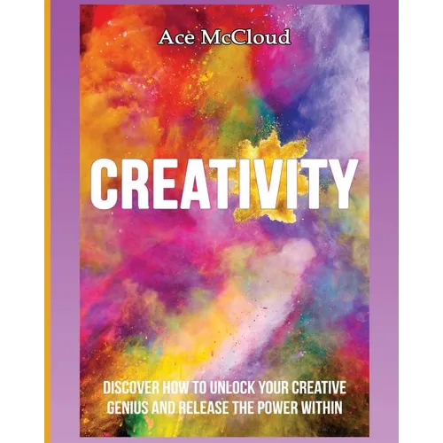 Creativity: Discover How To Unlock Your Creative Genius And Release The Power Within - Paperback