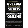 The Ultimate Dotcom Domain Names Secrets on How to Make Money Online: A Step By Step Beginners Guide to Achieving Financial Freedom through Proven Pas - Paperback