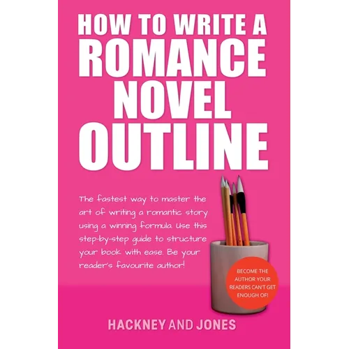 How To Write A Romance Novel Outline: The Fastest Way To Master The Art Of Writing A Romantic Story Using A Winning Formula - Paperback