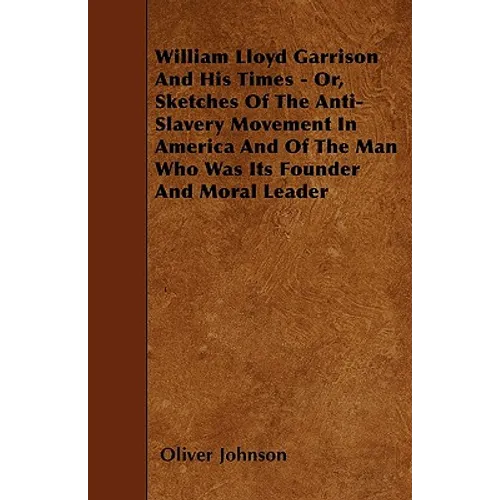 William Lloyd Garrison And His Times - Or, Sketches Of The Anti-Slavery Movement In America And Of The Man Who Was Its Founder And Moral Leader - Paperback