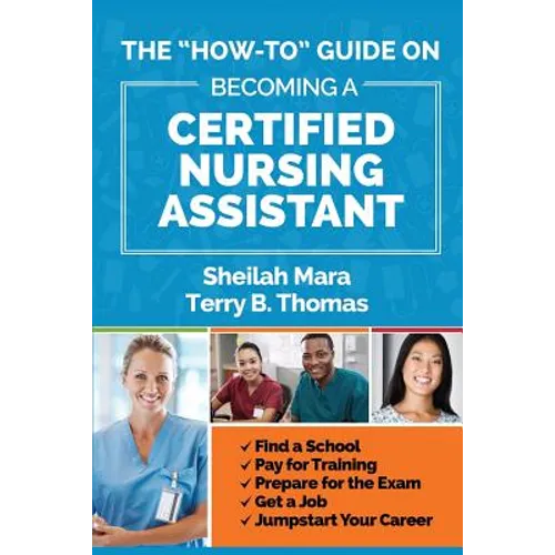 The "How-to" Guide on Becoming a Certified Nursing Assistant: Find a School, Pay for Training, Prepare for the Exam, Get a Job, Jump-start Your Career - Paperback