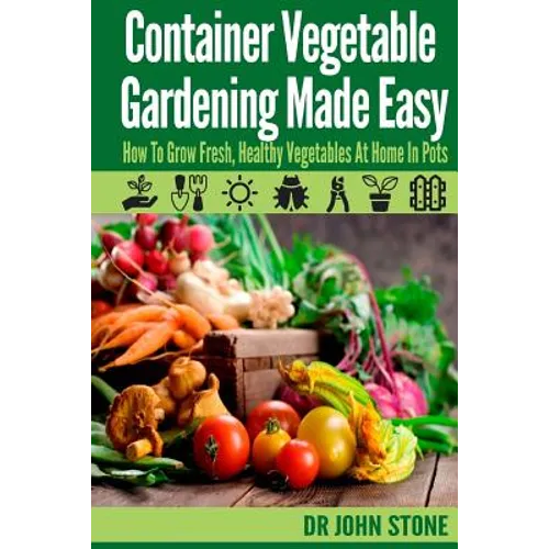 Container Vegetable Gardening Made Easy: How To Grow Fresh, Healthy Vegetables At Home In Pots - Paperback