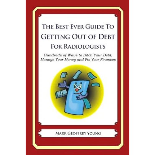 The Best Ever Guide to Getting Out of Debt for Radiologists: Hundreds of Ways to Ditch Your Debt, Manage Your Money and Fix Your Finances - Paperback