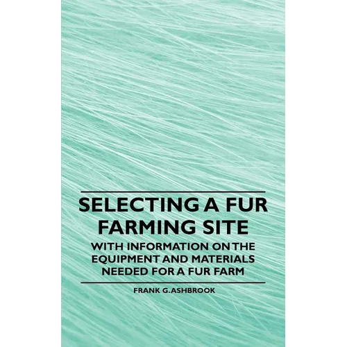 Selecting a Fur Farming Site - With Information on the Equipment and Materials Needed for a Fur Farm - Paperback