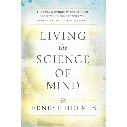 Living the Science of Mind: The Only Writings by the Founder of Science of Mind to Help You Understand His Classic Textbook - Paperback