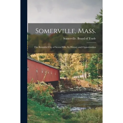 Somerville, Mass.; the Beautiful City of Seven Hills, Its History and Opportunities - Paperback