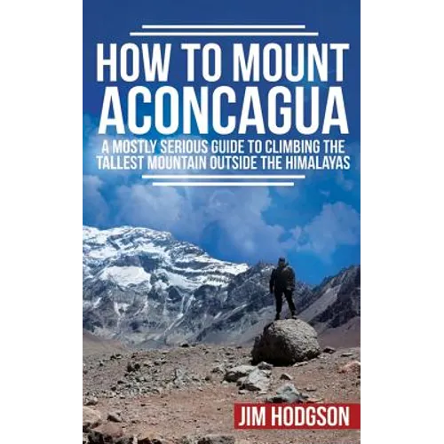 How To Mount Aconcagua: A Mostly Serious Guide to Climbing the Tallest Mountain Outside the Himalayas - Paperback