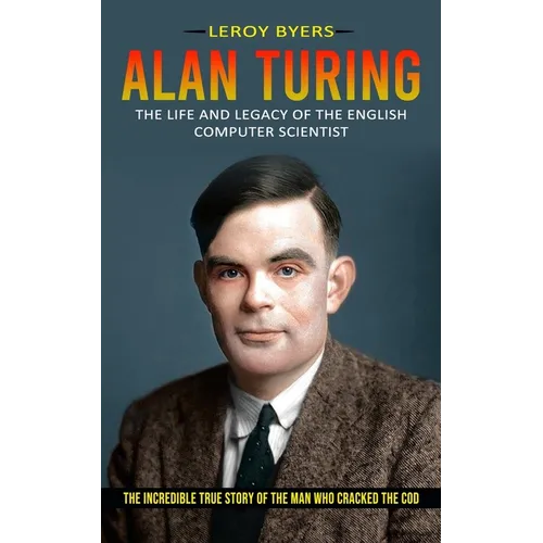 Alan Turing: The Life And Legacy Of The English Computer Scientist (The Incredible True Story Of The Man Who Cracked The Cod) - Paperback