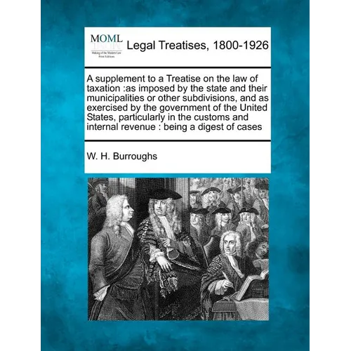 A Supplement to a Treatise on the Law of Taxation: As Imposed by the State and Their Municipalities or Other Subdivisions, and as Exercised by the Gov - Paperback