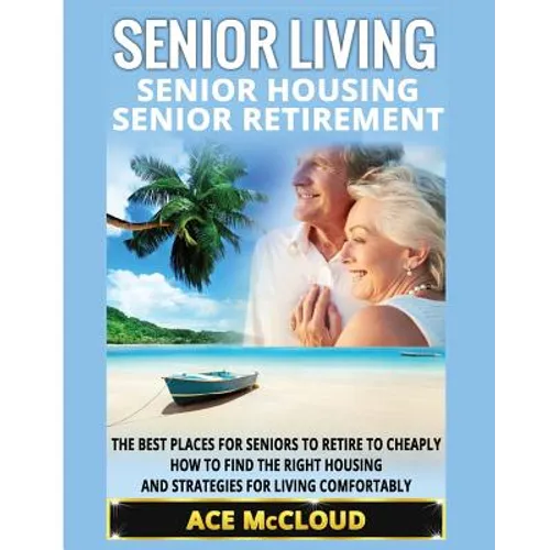 Senior Living: Senior Housing: Senior Retirement: The Best Places For Seniors To Retire To Cheaply, How To Find The Right Housing And Strategies For L - Paperback