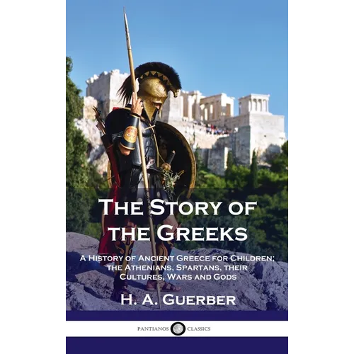 Story of the Greeks: A History of Ancient Greece for Children; the Athenians, Spartans, their Cultures, Wars and Gods - Hardcover