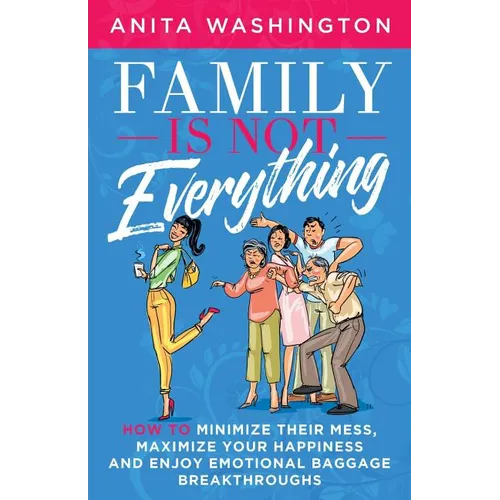 Family Is Not Everything: How to Minimize Their Mess, Maximize Your Happiness and Enjoy Emotional Baggage Breakthroughs - Paperback