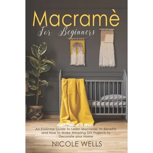 Macramé For Beginners: An Essential Guide to Learn Macrame, Its Benefits and How to Make Amazing DIY Projects to Decorate your Home - Paperback