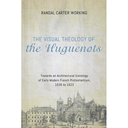 The Visual Theology of the Huguenots: Towards an Architectural Iconology of Early Modern French Protestantism, 1535 to 1623 - Hardcover