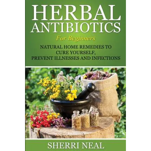 Herbal Antibiotics For Beginners: Natural Home Remedies to Cure Yourself, Prevent Illnesses and Infections - Paperback